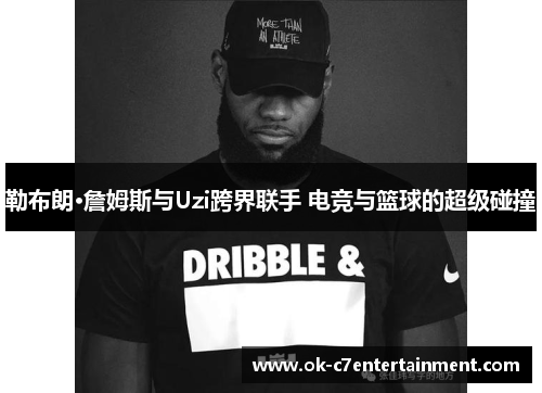 勒布朗·詹姆斯与Uzi跨界联手 电竞与篮球的超级碰撞