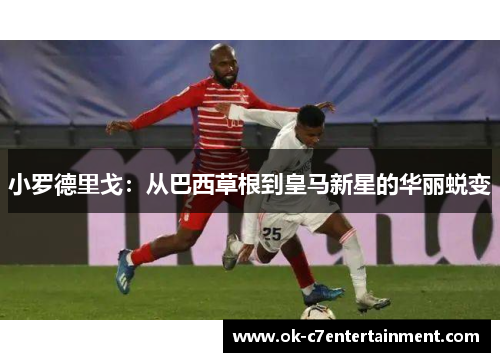 小罗德里戈：从巴西草根到皇马新星的华丽蜕变
